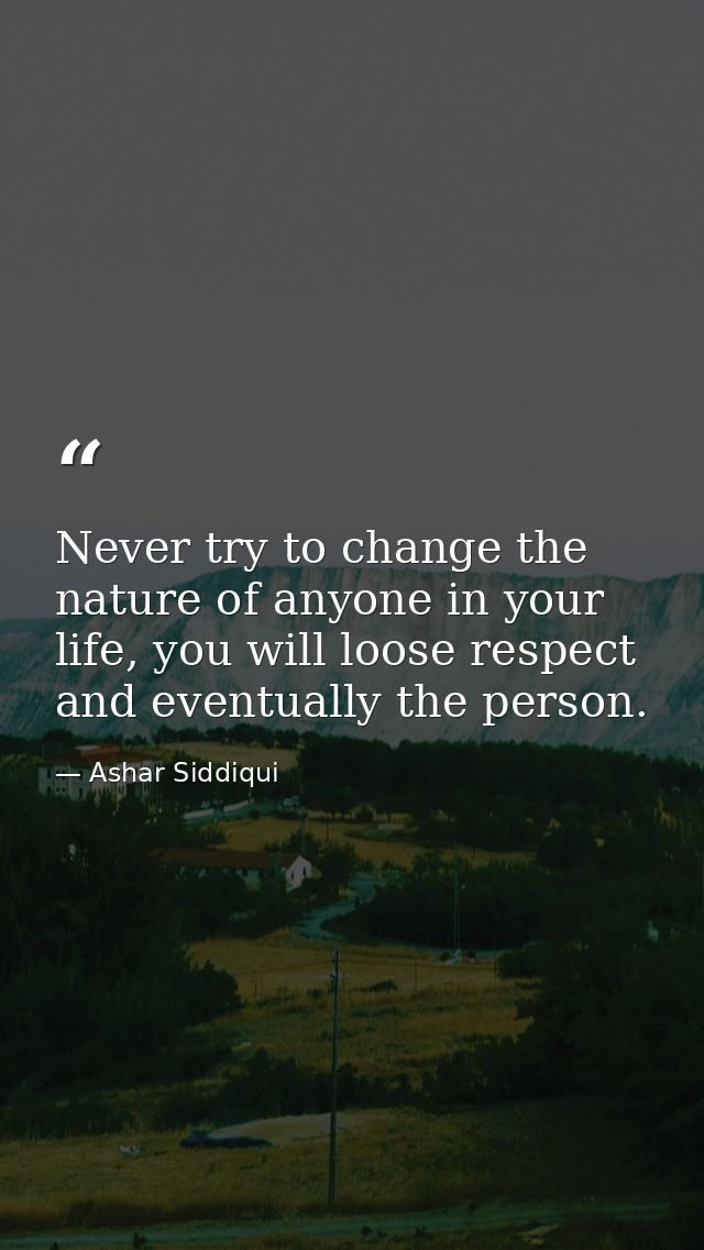 Never try to change the nature of anyone in your life, you will loose respect and eventually the person. — Ashar Siddiqui