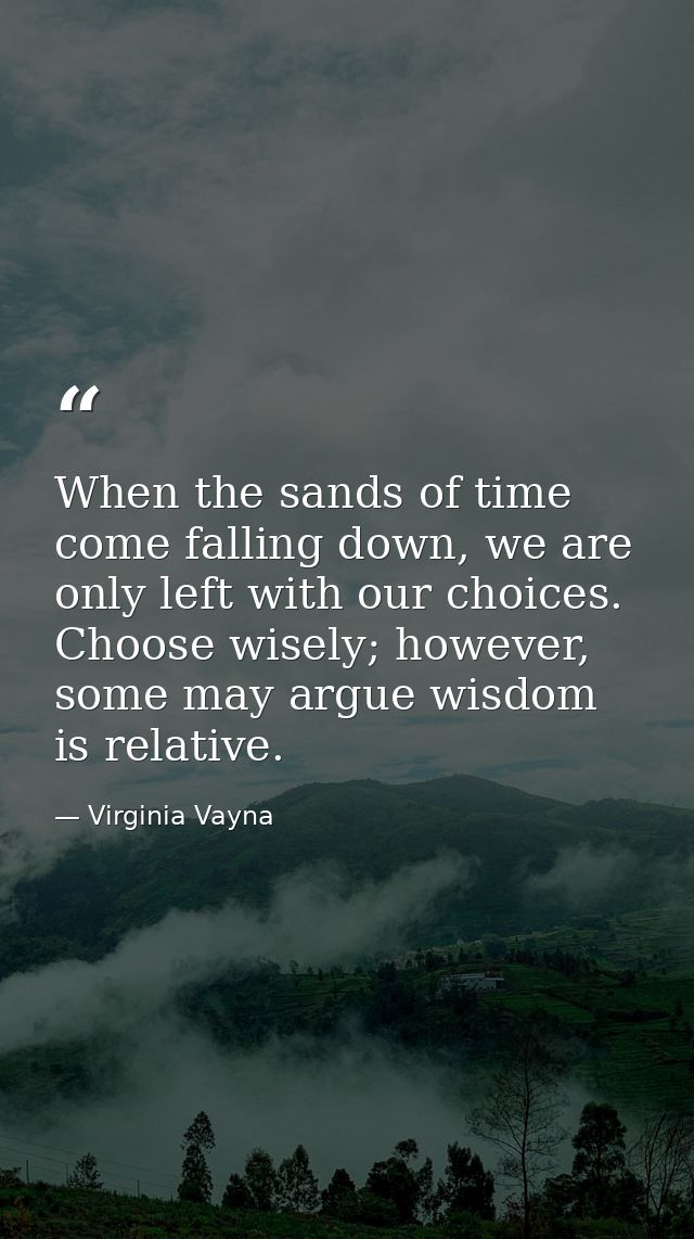 When the sands of time come falling down, we are only left with our choices. Choose wisely; however, some may argue wisd — Virginia Vayna