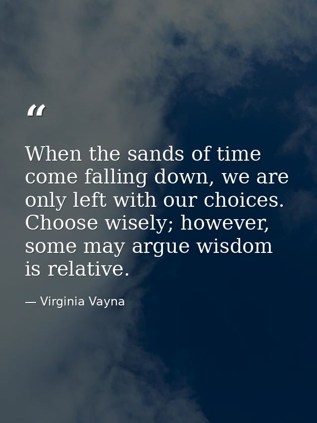 When the sands of time come falling down, we are only left with our choices. Choose wisely; however, some may argue wisd — Virginia Vayna