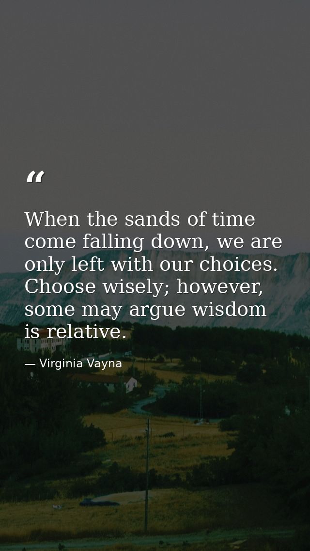 When the sands of time come falling down, we are only left with our choices. Choose wisely; however, some may argue wisd — Virginia Vayna