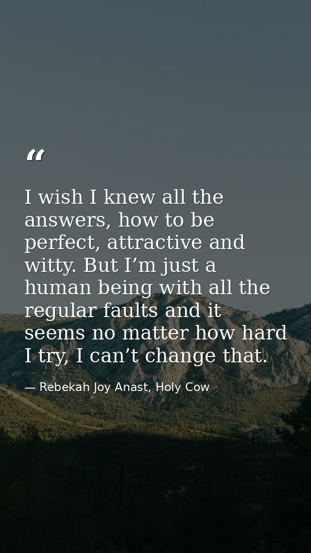 I wish I knew all the answers, how to be perfect, attractive and witty. But I’m just a human being with all the regular  — Rebekah Joy Anast, Holy Cow