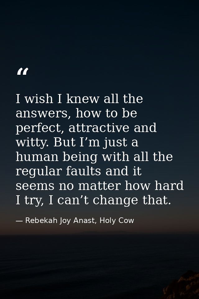 I wish I knew all the answers, how to be perfect, attractive and witty. But I’m just a human being with all the regular  — Rebekah Joy Anast, Holy Cow