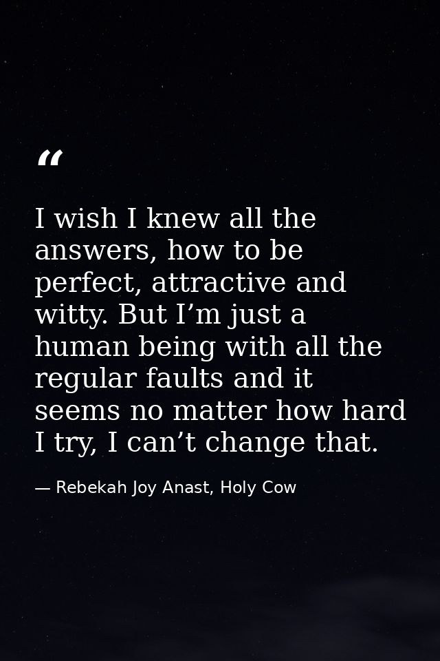 I wish I knew all the answers, how to be perfect, attractive and witty. But I’m just a human being with all the regular  — Rebekah Joy Anast, Holy Cow