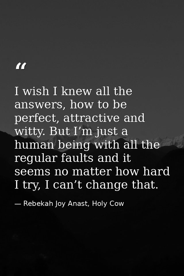 I wish I knew all the answers, how to be perfect, attractive and witty. But I’m just a human being with all the regular  — Rebekah Joy Anast, Holy Cow