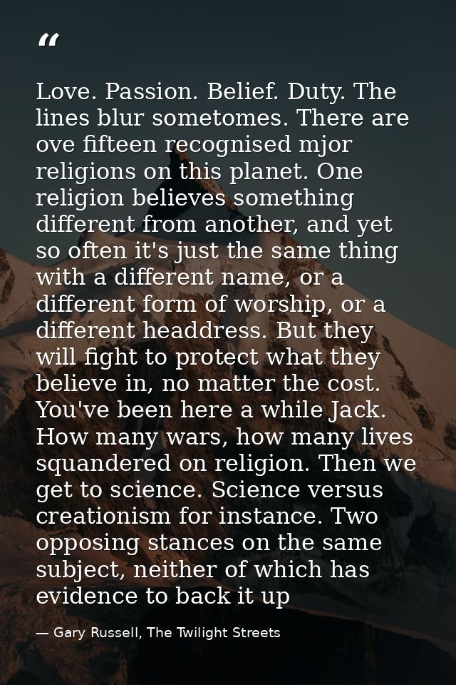 Love. Passion. Belief. Duty. The lines blur sometomes. There are ove fifteen recognised mjor religions on this planet. O — Gary Russell, The Twilight Streets