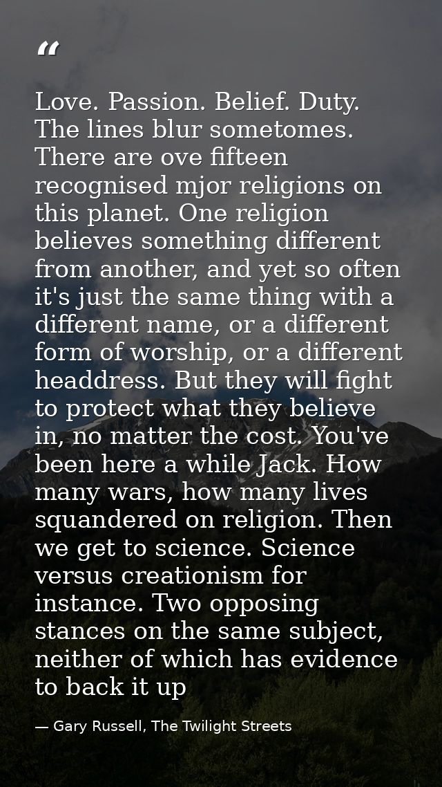 Love. Passion. Belief. Duty. The lines blur sometomes. There are ove fifteen recognised mjor religions on this planet. O — Gary Russell, The Twilight Streets