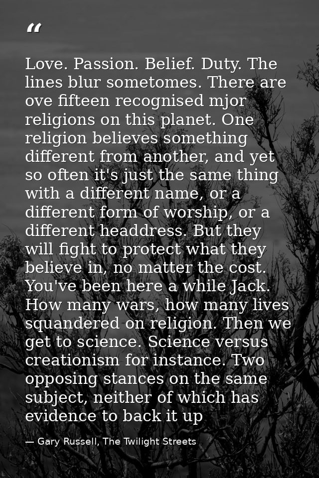 Love. Passion. Belief. Duty. The lines blur sometomes. There are ove fifteen recognised mjor religions on this planet. O — Gary Russell, The Twilight Streets
