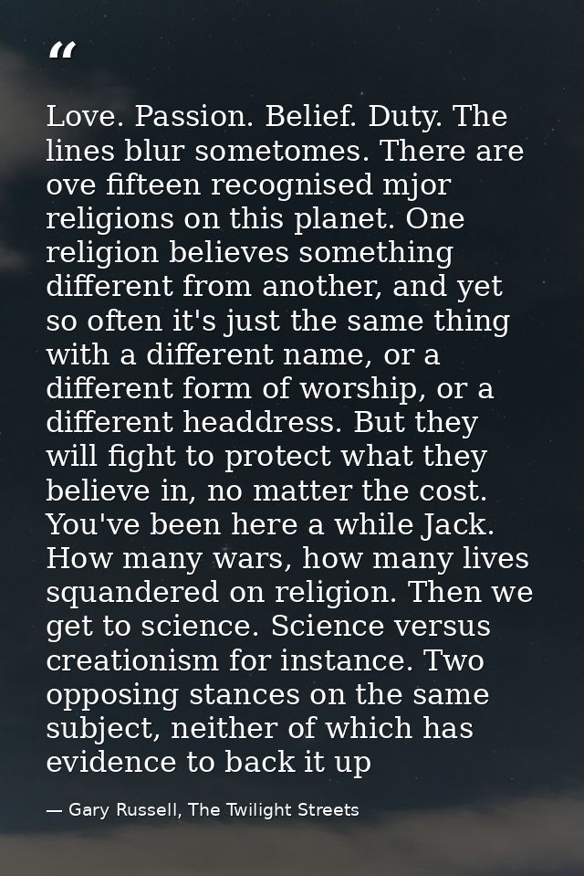 Love. Passion. Belief. Duty. The lines blur sometomes. There are ove fifteen recognised mjor religions on this planet. O — Gary Russell, The Twilight Streets