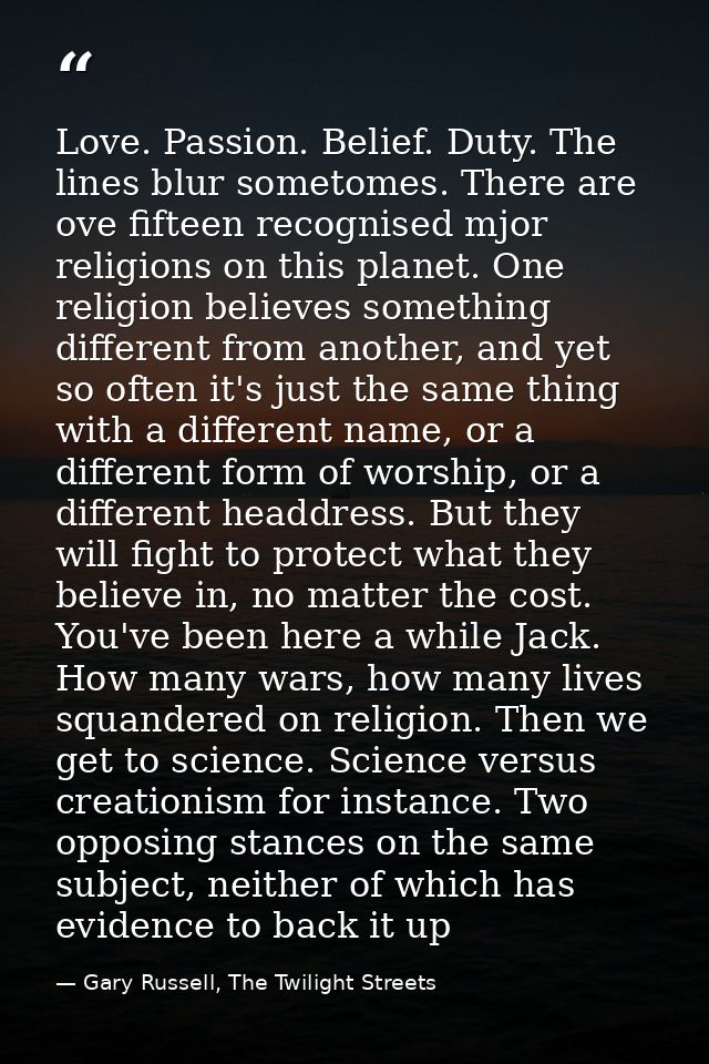 Love. Passion. Belief. Duty. The lines blur sometomes. There are ove fifteen recognised mjor religions on this planet. O — Gary Russell, The Twilight Streets