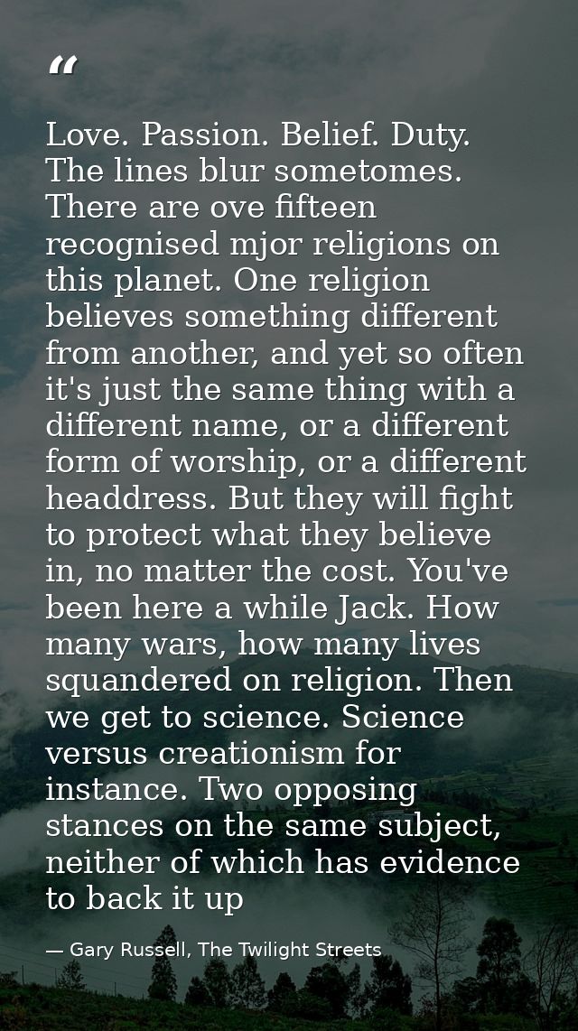 Love. Passion. Belief. Duty. The lines blur sometomes. There are ove fifteen recognised mjor religions on this planet. O — Gary Russell, The Twilight Streets