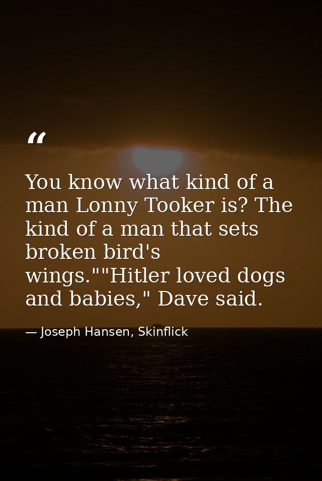 You know what kind of a man Lonny Tooker is? The kind of a man that sets broken bird's wings.""Hitler loved dogs and bab — Joseph Hansen, Skinflick