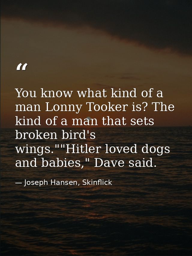 You know what kind of a man Lonny Tooker is? The kind of a man that sets broken bird's wings.""Hitler loved dogs and bab — Joseph Hansen, Skinflick