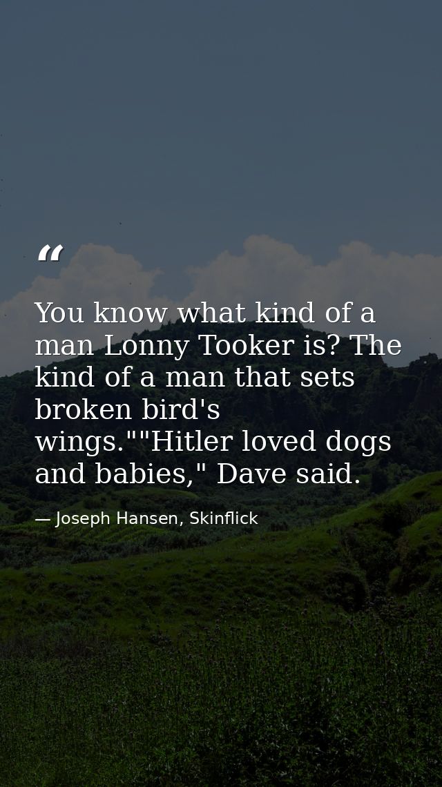 You know what kind of a man Lonny Tooker is? The kind of a man that sets broken bird's wings.""Hitler loved dogs and bab — Joseph Hansen, Skinflick