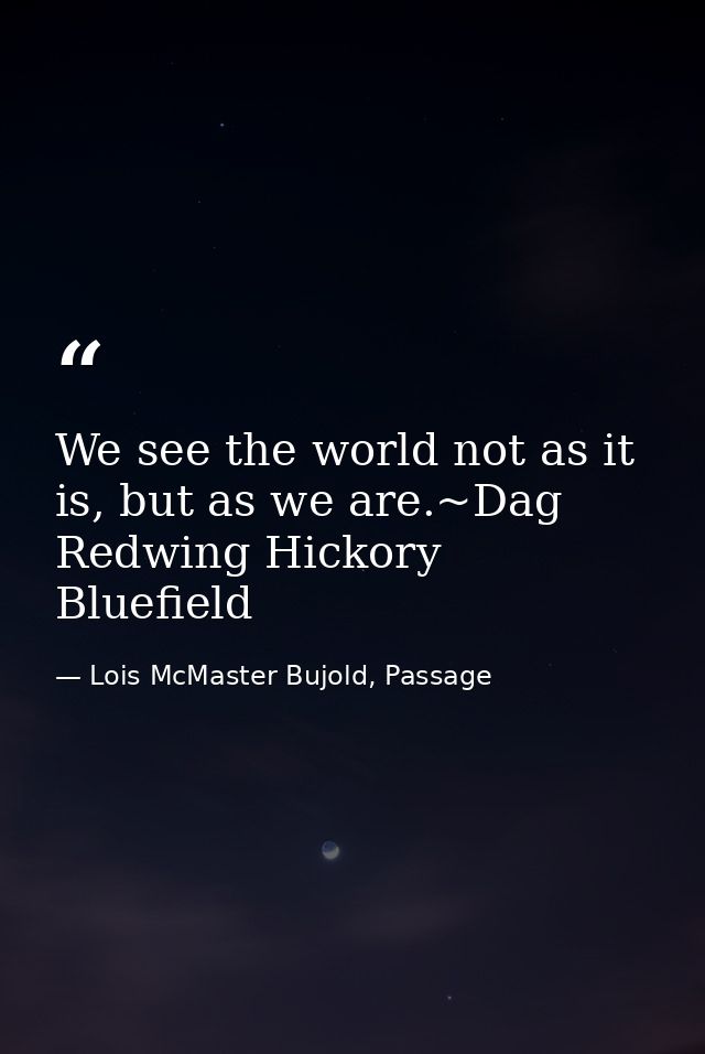 We see the world not as it is, but as we are.~Dag Redwing Hickory Bluefield — Lois McMaster Bujold, Passage
