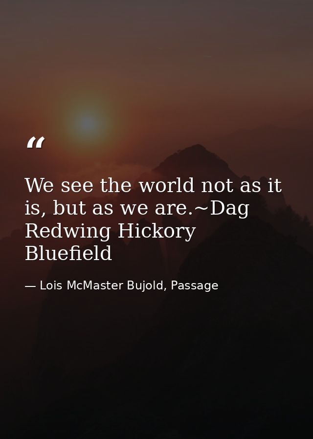 We see the world not as it is, but as we are.~Dag Redwing Hickory Bluefield — Lois McMaster Bujold, Passage