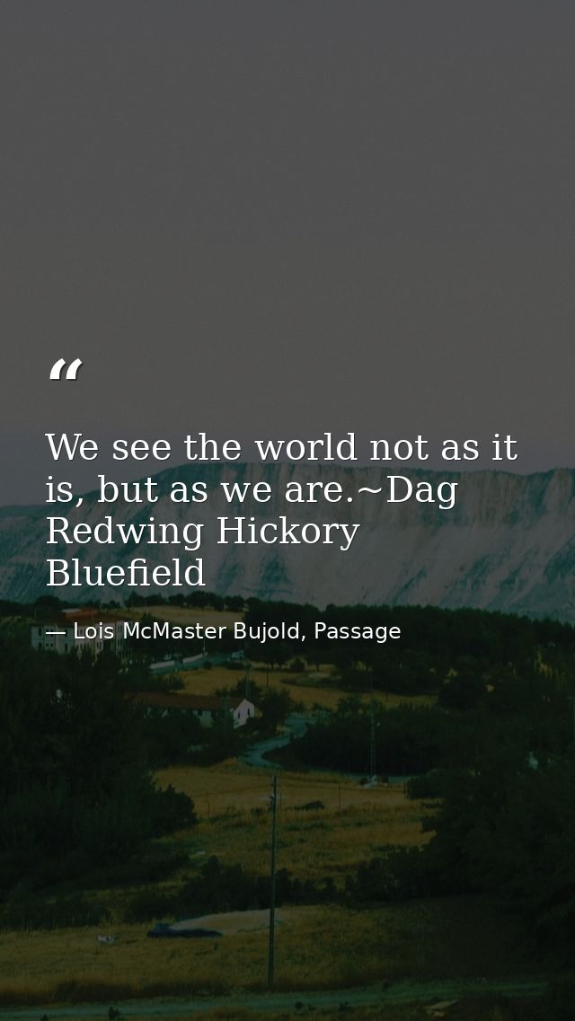 We see the world not as it is, but as we are.~Dag Redwing Hickory Bluefield — Lois McMaster Bujold, Passage