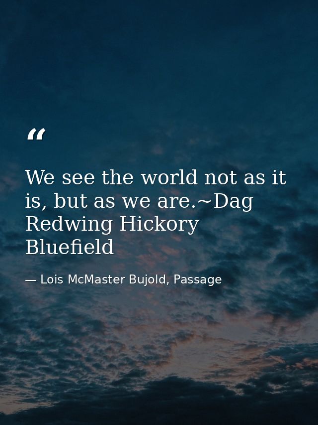 We see the world not as it is, but as we are.~Dag Redwing Hickory Bluefield — Lois McMaster Bujold, Passage