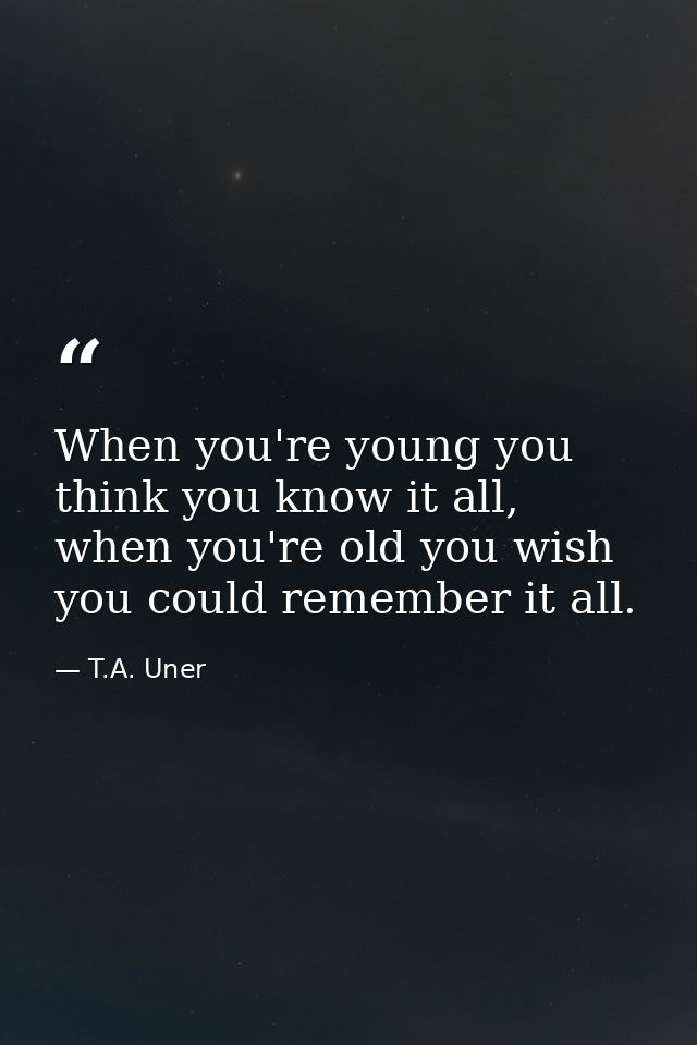 When you're young you think you know it all, when you're old you wish you could remember it all. — T.A. Uner