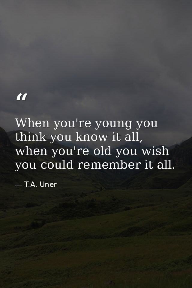 When you're young you think you know it all, when you're old you wish you could remember it all. — T.A. Uner