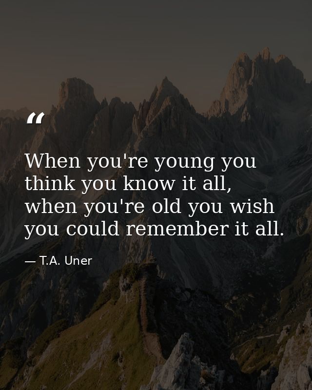 When you're young you think you know it all, when you're old you wish you could remember it all. — T.A. Uner