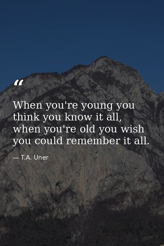 When you're young you think you know it all, when you're old you wish you could remember it all. — T.A. Uner
