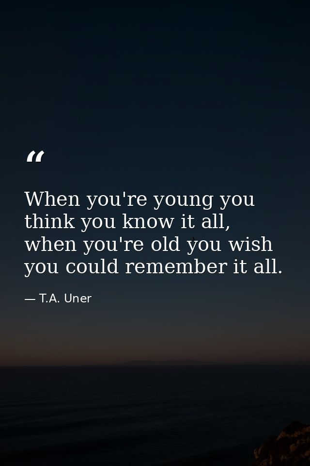 When you're young you think you know it all, when you're old you wish you could remember it all. — T.A. Uner