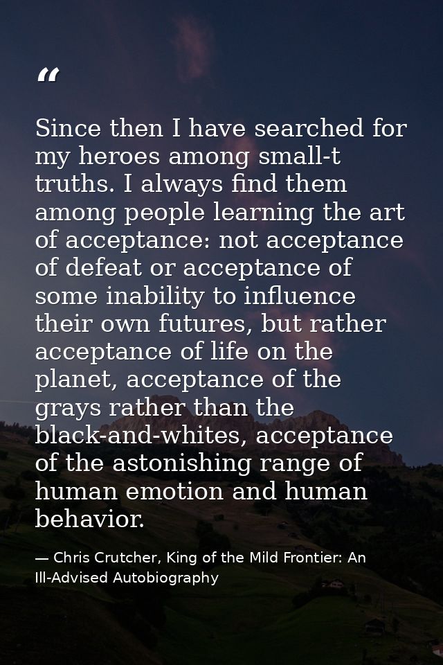 Since then I have searched for my heroes among small-t truths. I always find them among people learning the art of accep — Chris Crutcher, King of the Mild Frontier: An Ill-Advised Autobiography