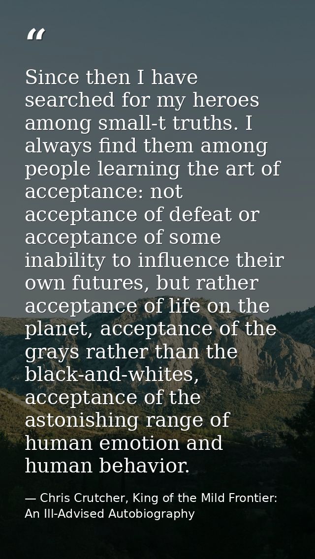 Since then I have searched for my heroes among small-t truths. I always find them among people learning the art of accep — Chris Crutcher, King of the Mild Frontier: An Ill-Advised Autobiography