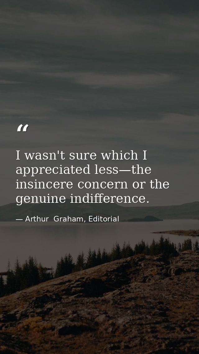 I wasn't sure which I appreciated less—the insincere concern or the genuine indifference. — Arthur  Graham, Editorial