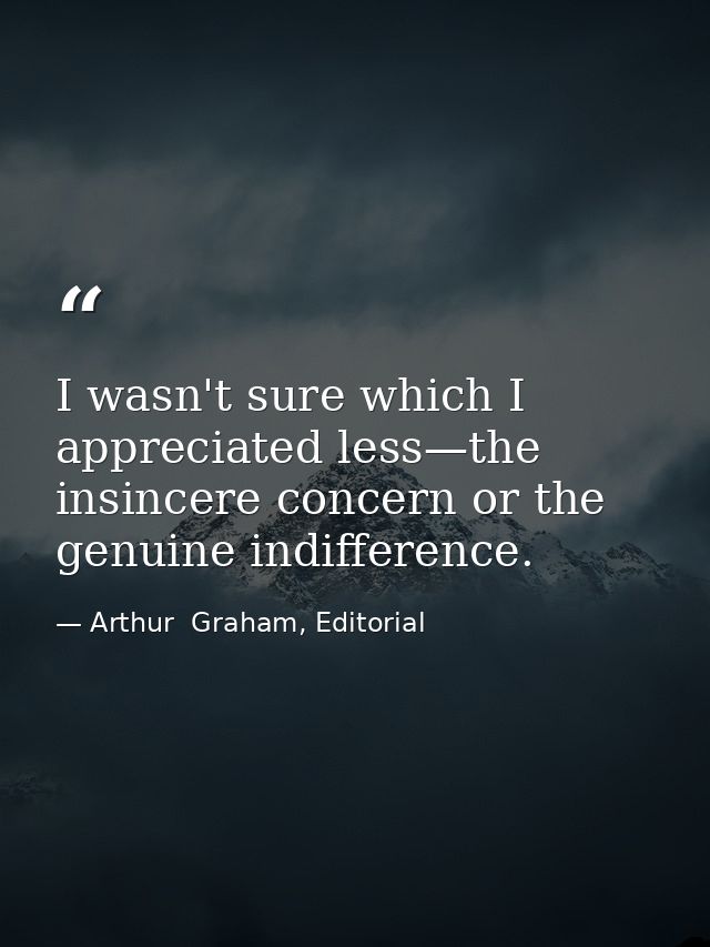 I wasn't sure which I appreciated less—the insincere concern or the genuine indifference. — Arthur  Graham, Editorial