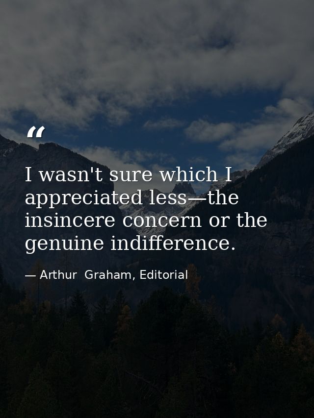 I wasn't sure which I appreciated less—the insincere concern or the genuine indifference. — Arthur  Graham, Editorial
