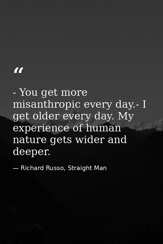 - You get more misanthropic every day.- I get older every day. My experience of human nature gets wider and deeper. — Richard Russo, Straight Man