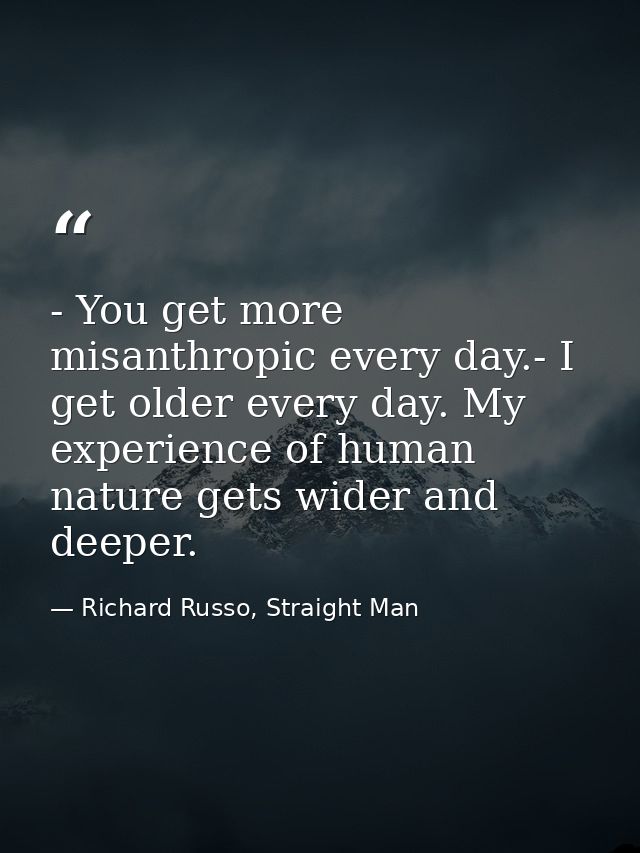 - You get more misanthropic every day.- I get older every day. My experience of human nature gets wider and deeper. — Richard Russo, Straight Man