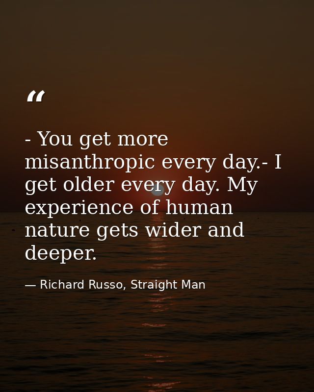 - You get more misanthropic every day.- I get older every day. My experience of human nature gets wider and deeper. — Richard Russo, Straight Man