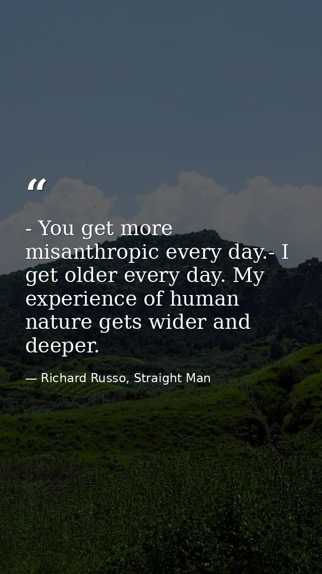 - You get more misanthropic every day.- I get older every day. My experience of human nature gets wider and deeper. — Richard Russo, Straight Man
