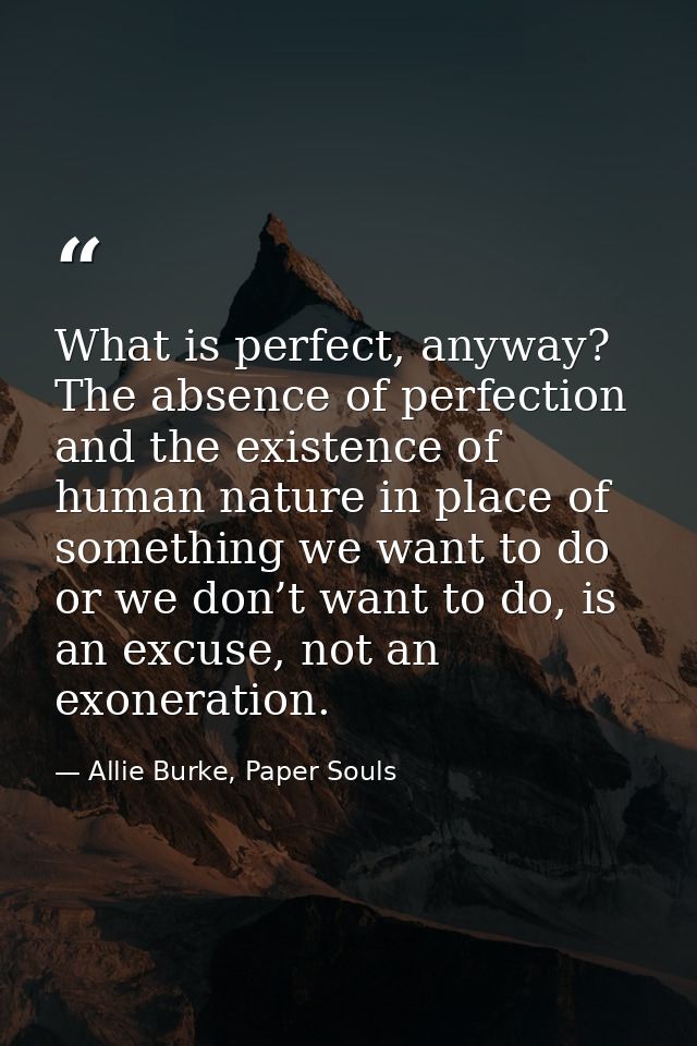 What is perfect, anyway? The absence of perfection and the existence of human nature in place of something we want to do — Allie Burke, Paper Souls