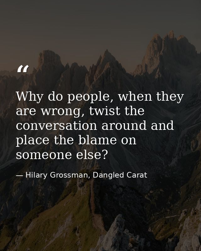 Why do people, when they are wrong, twist the conversation around and place the blame on someone else? — Hilary Grossman, Dangled Carat