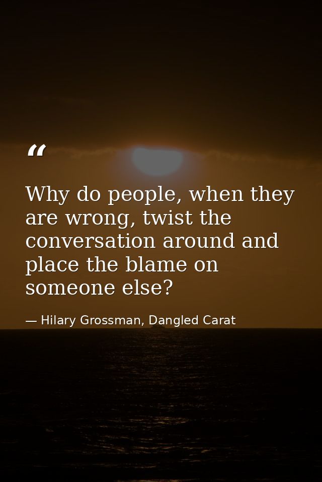 Why do people, when they are wrong, twist the conversation around and place the blame on someone else? — Hilary Grossman, Dangled Carat