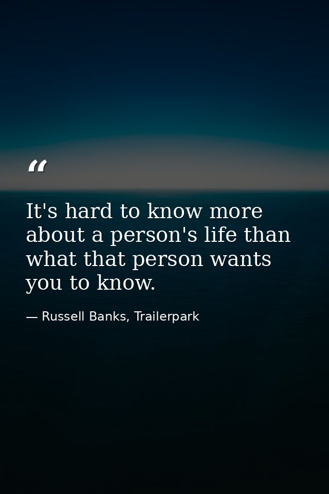 It's hard to know more about a person's life than what that person wants you to know. — Russell Banks, Trailerpark