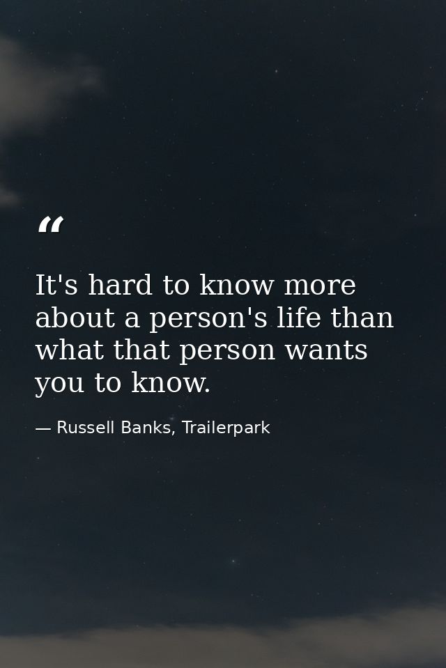 It's hard to know more about a person's life than what that person wants you to know. — Russell Banks, Trailerpark