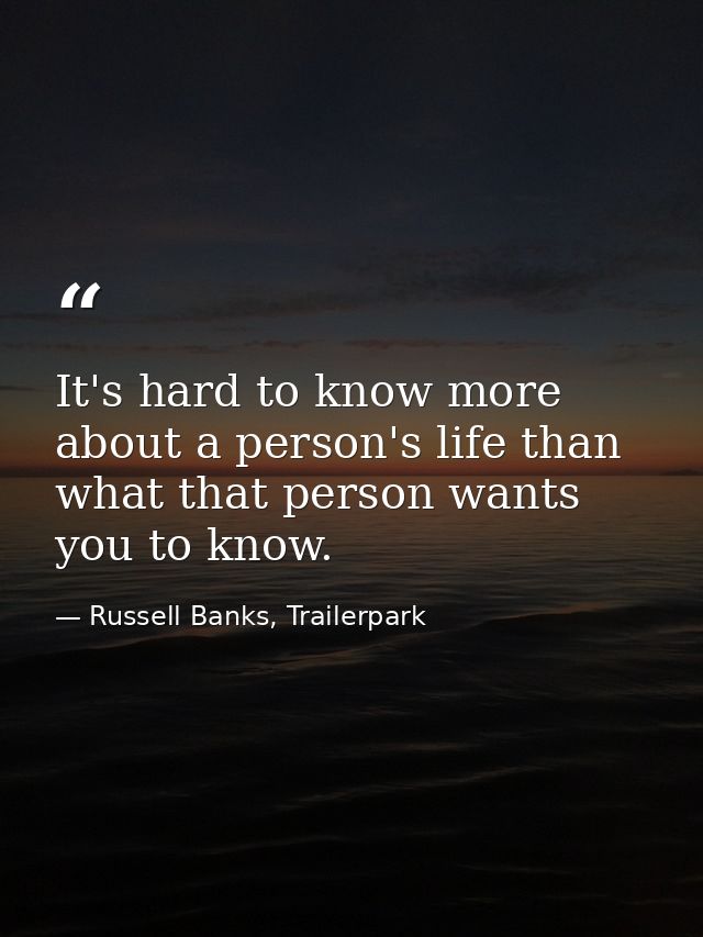 It's hard to know more about a person's life than what that person wants you to know. — Russell Banks, Trailerpark