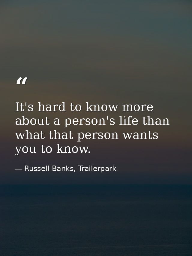 It's hard to know more about a person's life than what that person wants you to know. — Russell Banks, Trailerpark