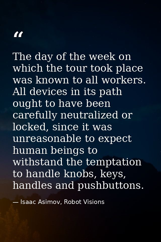 The day of the week on which the tour took place was known to all workers. All devices in its path ought to have been ca — Isaac Asimov, Robot Visions