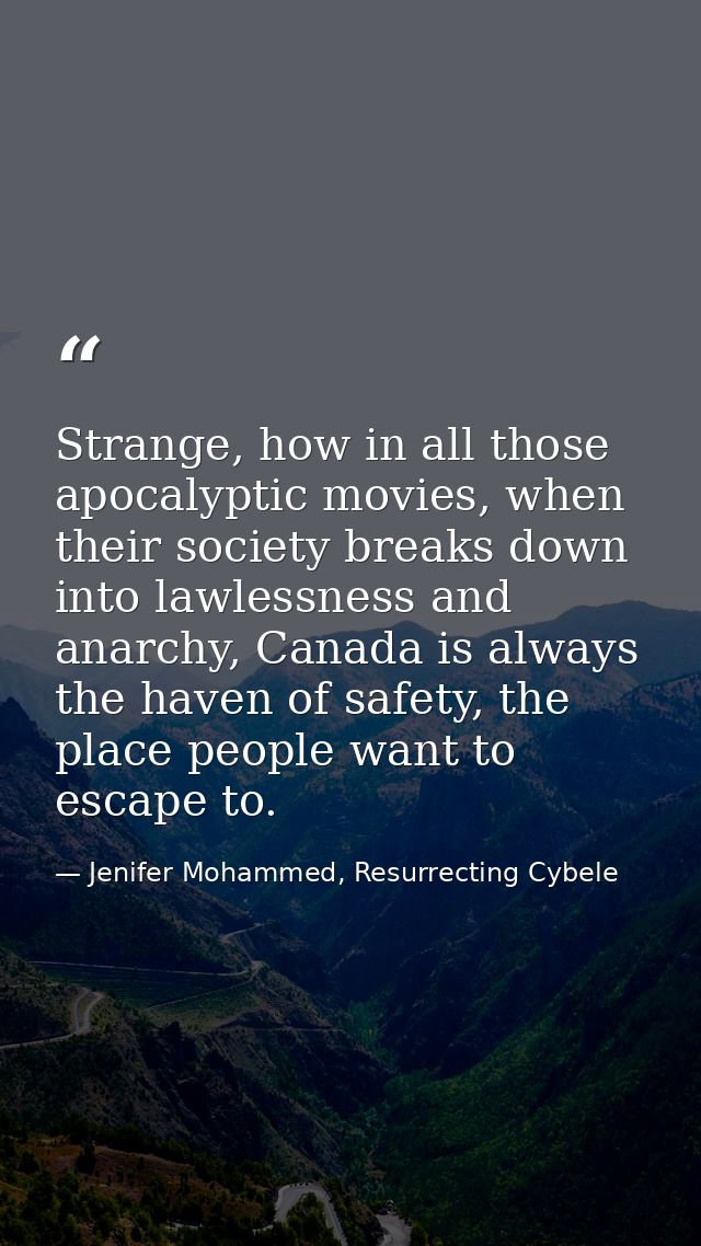 Strange, how in all those apocalyptic movies, when their society breaks down into lawlessness and anarchy, Canada is alw — Jenifer Mohammed, Resurrecting Cybele