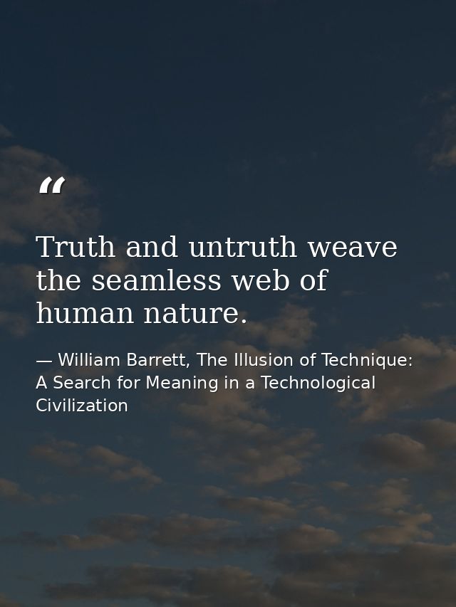 Truth and untruth weave the seamless web of human nature. — William Barrett, The Illusion of Technique: A Search for Meaning in a Technological Civilization