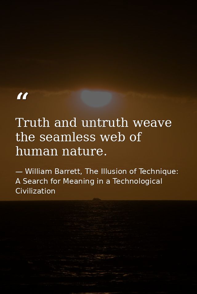 Truth and untruth weave the seamless web of human nature. — William Barrett, The Illusion of Technique: A Search for Meaning in a Technological Civilization