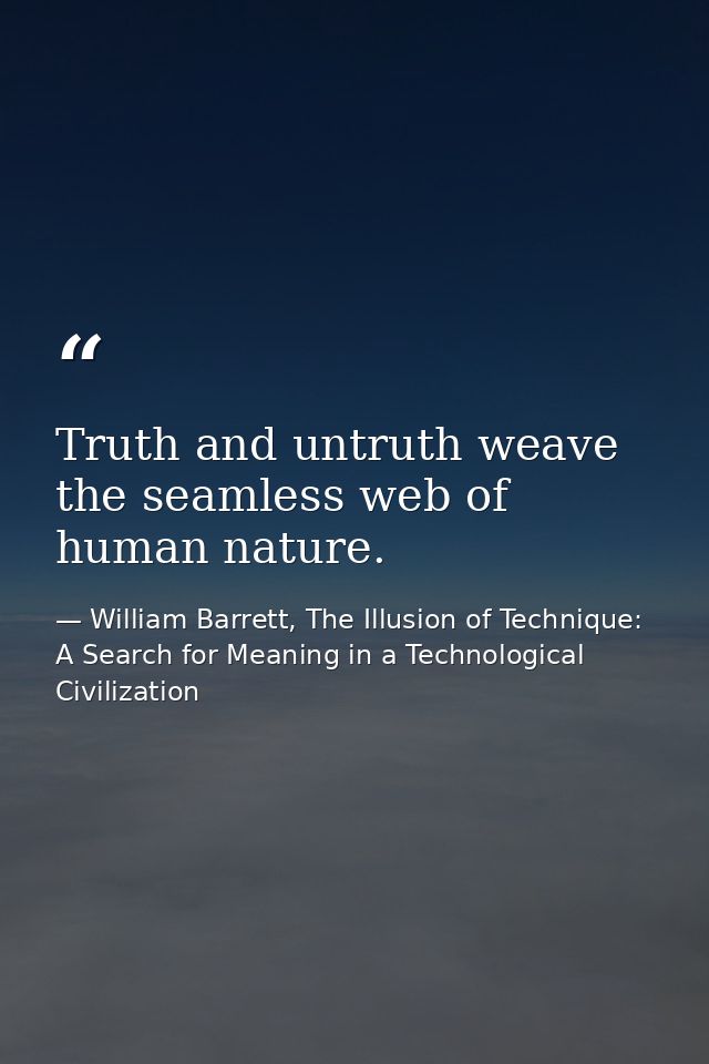 Truth and untruth weave the seamless web of human nature. — William Barrett, The Illusion of Technique: A Search for Meaning in a Technological Civilization