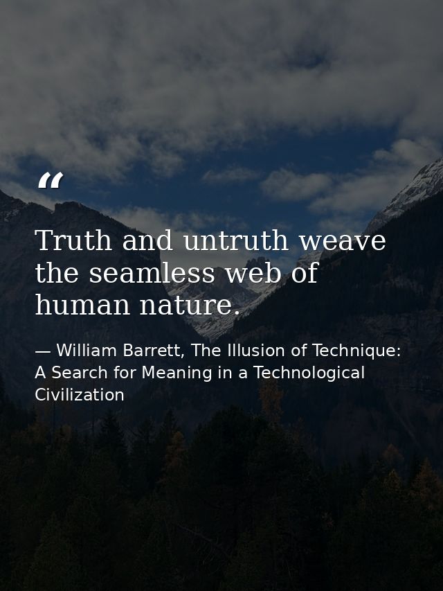 Truth and untruth weave the seamless web of human nature. — William Barrett, The Illusion of Technique: A Search for Meaning in a Technological Civilization