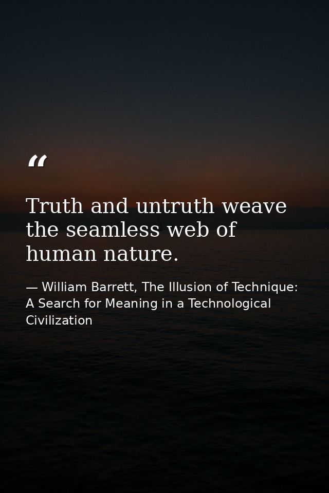 Truth and untruth weave the seamless web of human nature. — William Barrett, The Illusion of Technique: A Search for Meaning in a Technological Civilization