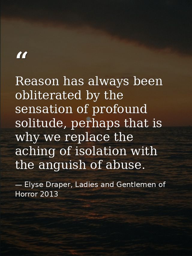 Reason has always been obliterated by the sensation of profound solitude, perhaps that is why we replace the aching of i — Elyse Draper, Ladies and Gentlemen of Horror 2013